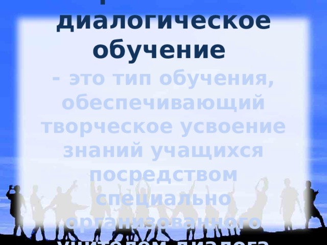 Проблемно-диалогическое обучение  - это тип обучения, обеспечивающий творческое усвоение знаний учащихся посредством специально организованного учителем диалога   