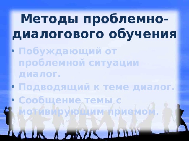Методы проблемно-диалогового обучения Побуждающий от проблемной ситуации диалог. Подводящий к теме диалог. Сообщение темы с мотивирующим приемом.   