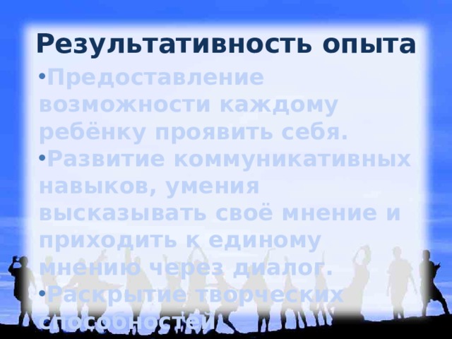 Результативность опыта Предоставление возможности каждому ребёнку проявить себя. Развитие коммуникативных навыков, умения высказывать своё мнение и приходить к единому мнению через диалог. Раскрытие творческих способностей Осуществление межпредметных связей. 