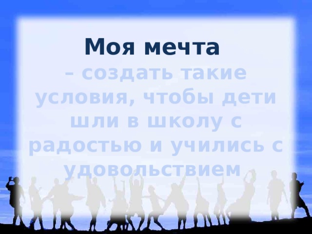 Моя мечта  – создать такие условия, чтобы дети шли в школу с радостью и учились с удовольствием 