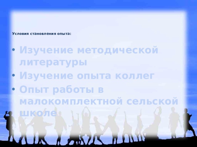 Условия становления опыта:    Изучение методической литературы Изучение опыта коллег Опыт работы в малокомплектной сельской школе 