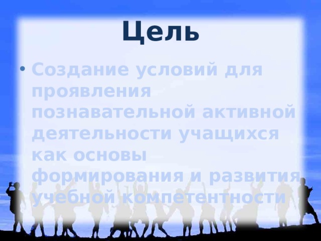 Цель Создание условий для проявления познавательной активной деятельности учащихся как основы формирования и развития учебной компетентности 