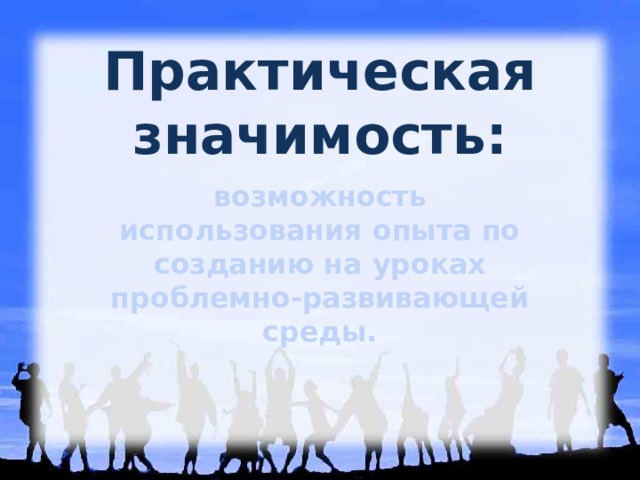 Практическая значимость: возможность использования опыта по созданию на уроках проблемно-развивающей среды.   