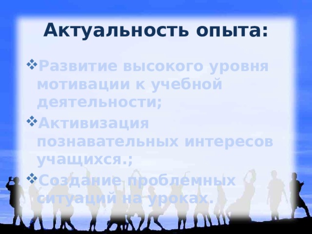 Актуальность опыта: Развитие высокого уровня мотивации к учебной деятельности; Активизация познавательных интересов учащихся.; Создание проблемных ситуаций на уроках. 