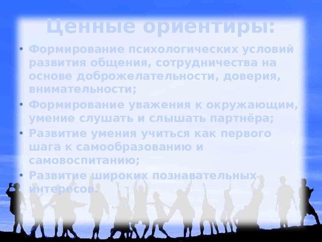 Ценные ориентиры: Формирование психологических условий развития общения, сотрудничества на основе доброжелательности, доверия, внимательности; Формирование уважения к окружающим, умение слушать и слышать партнёра; Развитие умения учиться как первого шага к самообразованию и самовоспитанию; Развитие широких познавательных интересов. 