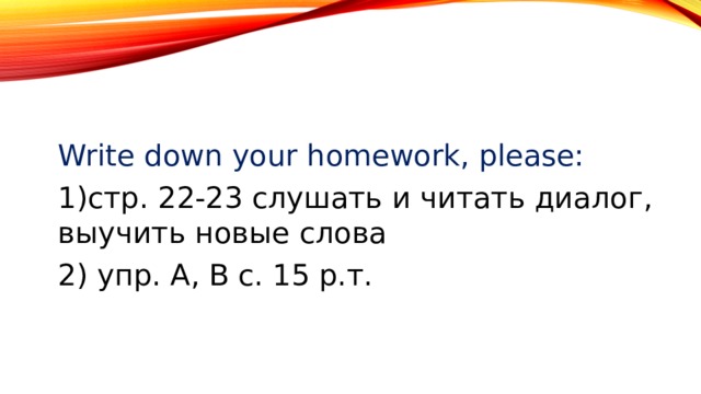 Write down your homework, please: 1)стр. 22-23 слушать и читать диалог, выучить новые слова 2) упр. A, B с. 15 р.т. 