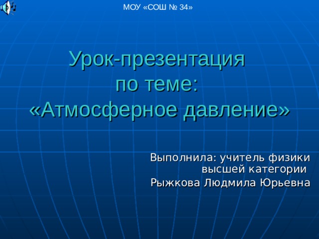 МОУ «СОШ № 34» Урок-презентация  по теме :   «Атмосферное давление» Выполнила : учитель физики высшей категории Рыжкова Людмила Юрьевна 