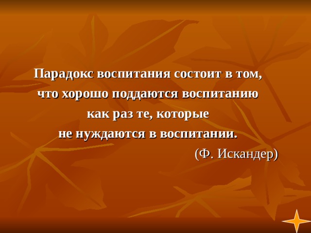  Парадокс воспитания состоит в том, что хорошо поддаются воспитанию как раз те, которые не нуждаются в воспитании.   (Ф. Искандер) 1  