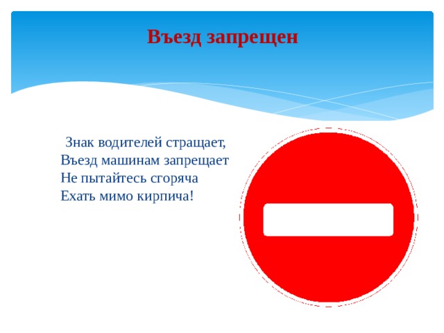 Въезд запрещен    Знак водителей стращает,  Въезд машинам запрещает!  Не пытайтесь сгоряча  Ехать мимо кирпича! 