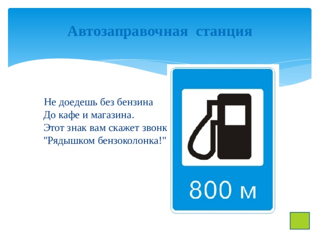 Автозаправочная станция    Не доедешь без бензина  До кафе и магазина.  Этот знак вам скажет звонко:  
