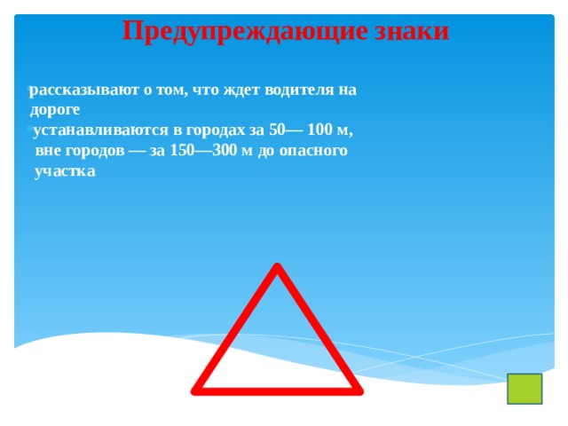 Предупреждающие знаки рассказывают о том, что ждет водителя на  дороге  устанавливаются в городах за 50— 100 м,  вне городов — за 150—300 м до опасного  участка 