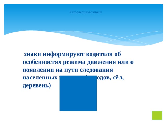 Указательные знаки    знаки информируют водителя об особенностях режима движения или о появлении на пути следования населенных пунктов (городов, сёл, деревень) 