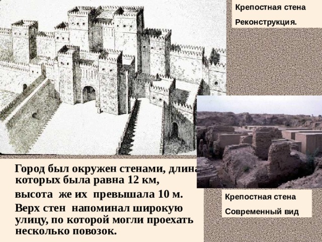 Крепостная стена Реконструкция.  Город был окружен стенами, длина которых была равна 12 км,  высота же их превышала 10 м.  Верх стен напоминал широкую улицу, по которой могли проехать несколько повозок. Крепостная стена Современный вид