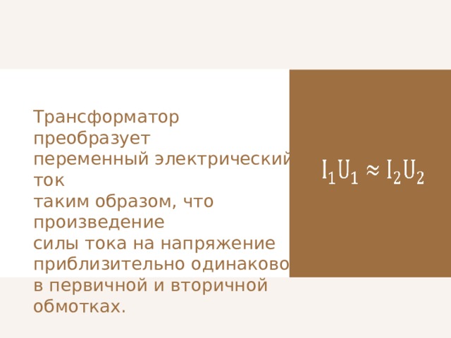 Трансформатор преобразует переменный электрический ток таким образом, что произведение силы тока на напряжение приблизительно одинаково в первичной и вторичной обмотках.   