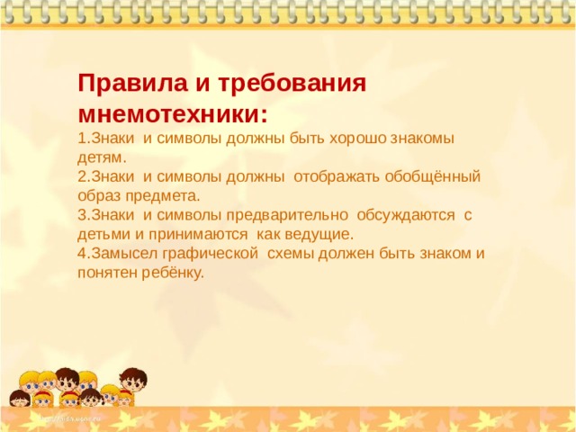 Правила и требования мнемотехники: Знаки и символы должны быть хорошо знакомы детям. Знаки и символы должны отображать обобщённый образ предмета. Знаки и символы предварительно обсуждаются с детьми и принимаются как ведущие. Замысел графической схемы должен быть знаком и понятен ребёнку. 