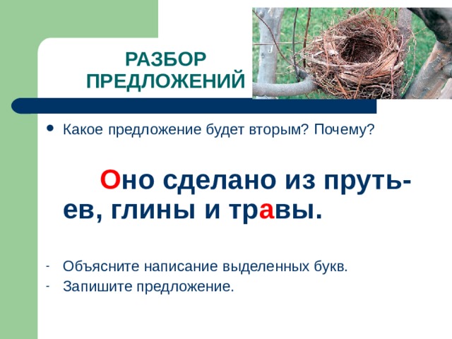РАЗБОР ПРЕДЛОЖЕНИЙ Какое предложение будет вторым? Почему?   О но сделано из пруть-ев, глины и тр а вы.  Объясните написание выделенных букв. Запишите предложение.   