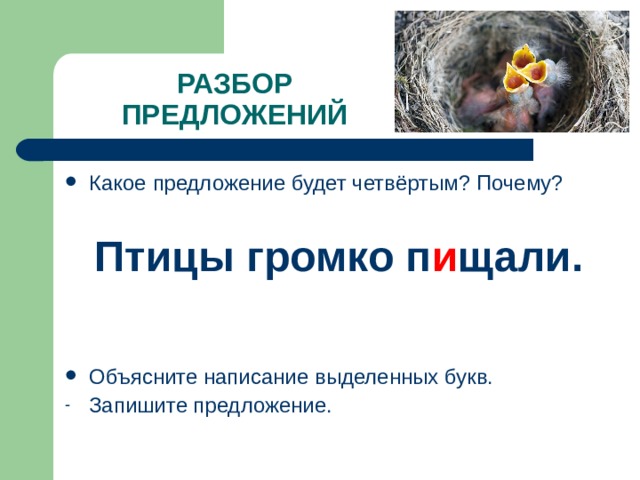 РАЗБОР ПРЕДЛОЖЕНИЙ Какое предложение будет четвёртым? Почему?  Птицы громко п и щали.  Объясните написание выделенных букв. Запишите предложение. 