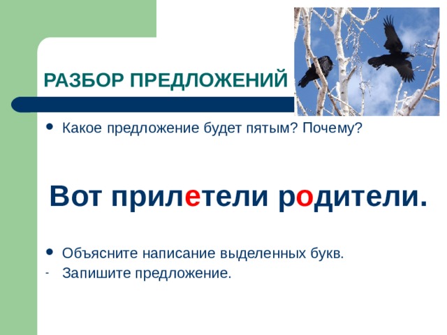 РАЗБОР ПРЕДЛОЖЕНИЙ Какое предложение будет пятым? Почему?   Вот прил е тели р о дители.  Объясните написание выделенных букв. Запишите предложение. 