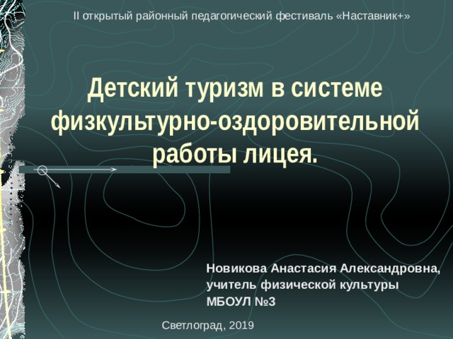 II открытый районный педагогический фестиваль «Наставник+» Детский туризм в системе физкультурно-оздоровительной работы лицея.  Новикова Анастасия Александровна, учитель физической культуры МБОУЛ №3  Светлоград, 2019 