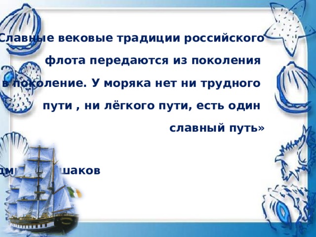 «Славные вековые традиции российского флота передаются из поколения в поколение. У моряка нет ни трудного пути , ни лёгкого пути, есть один славный путь»                                     Адмирал Ушаков 