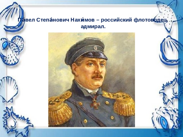 Па́вел Степа́нович Нахи́мов – российский флотоводец, адмирал.   