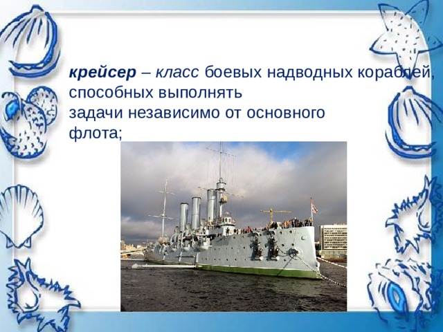 крейсер – класс  боевых надводных кораблей, способных выполнять  задачи независимо от основного  флота;   