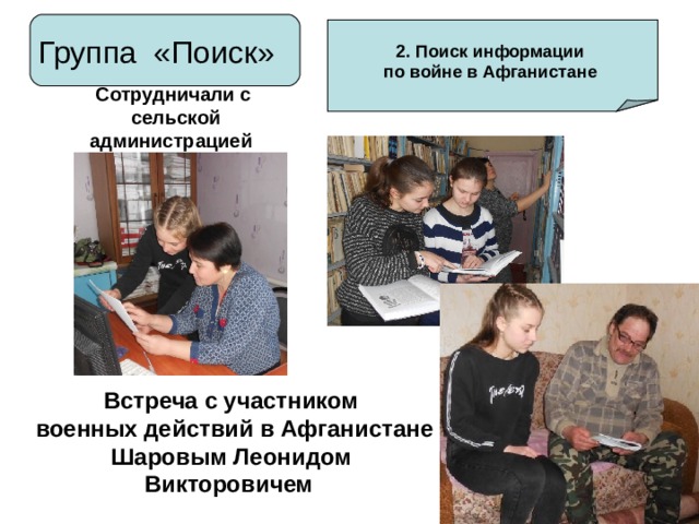 Группа «Поиск» 2. Поиск информации по войне в Афганистане Сотрудничали с  сельской администрацией Встреча с участником  военных действий в Афганистане Шаровым Леонидом Викторовичем 