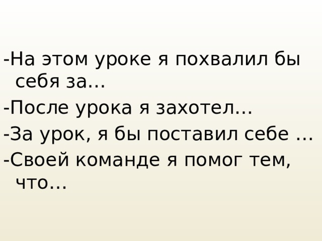 -На этом уроке я похвалил бы себя за… -После урока я захотел… -За урок, я бы поставил себе … -Своей команде я помог тем, что… 