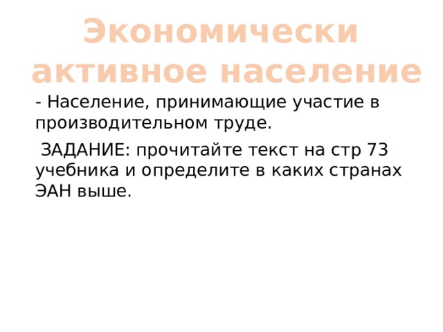 Экономически активное население - Население, принимающие участие в производительном труде.  ЗАДАНИЕ: прочитайте текст на стр 73 учебника и определите в каких странах ЭАН выше. 