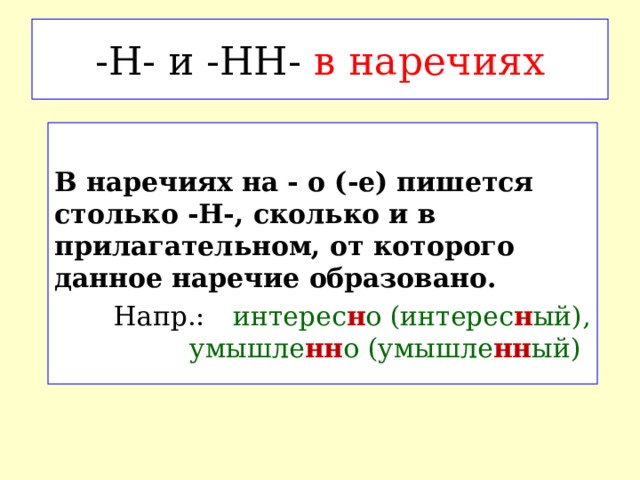 -Н- и -НН- в наречиях  В наречиях на - о (-е) пишется столько -Н-, сколько и в прилагательном, от которого данное наречие образовано.  Напр.:  интерес н о (интерес н ый),    умышле нн о (умышле нн ый)