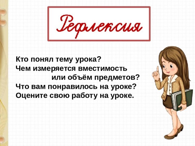 Кто понял тему урока? Чем измеряется вместимость  или объём предметов? Что вам понравилось на уроке? Оцените свою работу на уроке. 