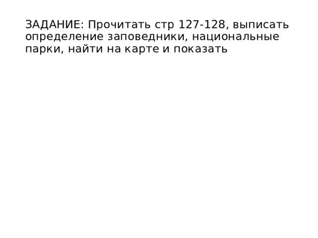 ЗАДАНИЕ: Прочитать стр 127-128, выписать определение заповедники, национальные парки, найти на карте и показать 