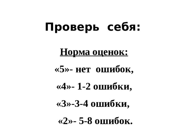  Проверь себя: Норма оценок:  «5»- нет ошибок, «4»- 1-2 ошибки, «3»-3-4 ошибки, «2»- 5-8 ошибок. 