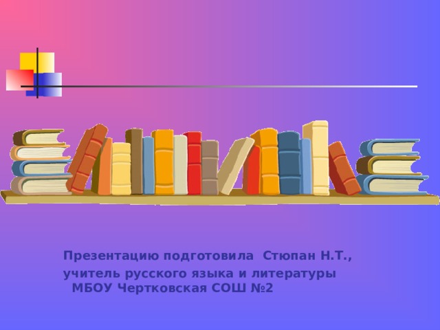  Презентацию подготовила Стюпан Н.Т.,  учитель русского языка и литературы  МБОУ Чертковская СОШ №2 