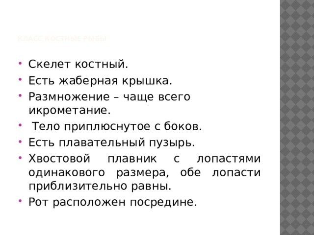    Класс костные рыбы   Скелет костный. Есть жаберная крышка. Размножение – чаще всего икрометание.  Тело приплюснутое с боков. Есть плавательный пузырь. Хвостовой плавник с лопастями одинакового размера, обе лопасти приблизительно равны. Рот расположен посредине. 