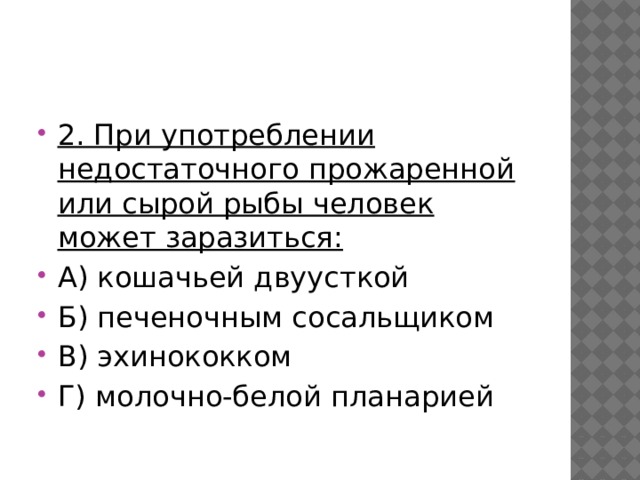 2. При употреблении недостаточного прожаренной или сырой рыбы человек может заразиться: А) кошачьей двуусткой Б) печеночным сосальщиком В) эхинококком Г) молочно-белой планарией 