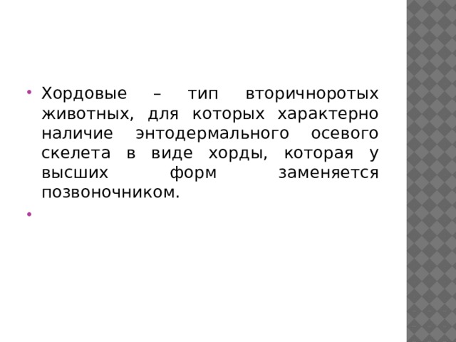 Хордовые – тип вторичноротых животных, для которых характерно наличие энтодермального осевого скелета в виде хорды, которая у высших форм заменяется позвоночником. 
