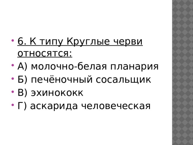 6. К типу Круглые черви относятся: А) молочно-белая планария Б) печёночный сосальщик В) эхинококк Г) аскарида человеческая 