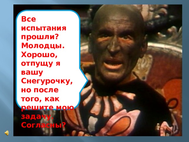 Все испытания прошли? Молодцы. Хорошо, отпущу я вашу Снегурочку, но после того, как решите мою задачу. Согласны? 