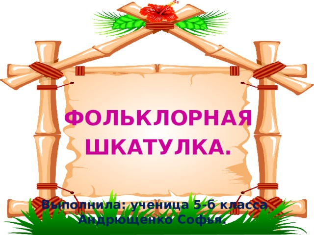  ФОЛЬКЛОРНАЯ ШКАТУЛКА. Выполнила: ученица 5-б класса Андрющенко Софья. 
