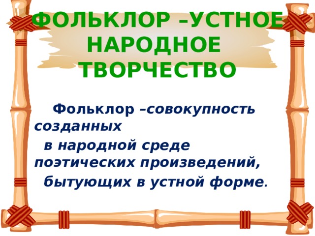 ФОЛЬКЛОР –УСТНОЕ НАРОДНОЕ ТВОРЧЕСТВО  Фольклор –совокупность созданных  в народной среде поэтических произведений,  бытующих в устной форме . 