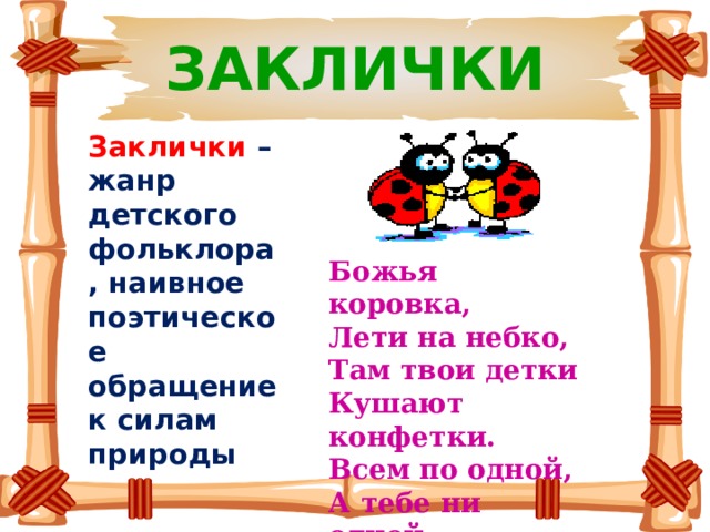 ЗАКЛИЧКИ Заклички – жанр детского фольклора, наивное поэтическое обращение к силам природы Божья коровка,  Лети на небко,  Там твои детки  Кушают конфетки.  Всем по одной,  А тебе ни одной .  