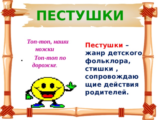 .  ПЕСТУШКИ  Топ-топ, наши ножки  Топ-топ по дорожке . Пестушки – жанр детского фольклора, стишки , сопровождающие действия родителей. 