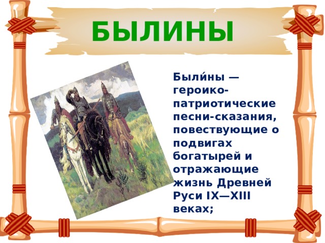 БЫЛИНЫ Были́ны — героико-патриотические песни-сказания, повествующие о подвигах богатырей и отражающие жизнь Древней Руси IX—XIII веках; 