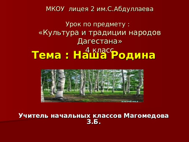 МКОУ лицея 2 им.С.Абдуллаева   Урок по предмету :  «Культура и традиции народов Дагестана»  4 класс Тема : Наша Родина       Учитель начальных классов Магомедова З.Б.      