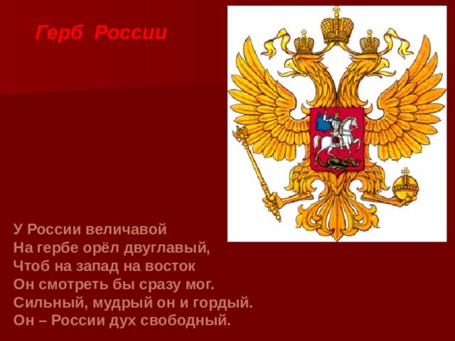 Герб России У России величавой На гербе орёл двуглавый, Чтоб на запад на восток Он смотреть бы сразу мог. Сильный, мудрый он и гордый. Он – России дух свободный. 