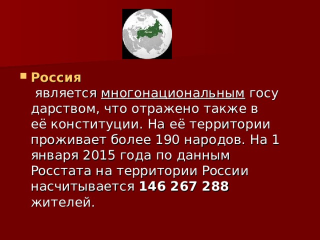 Россия  является  многонациональным  государством, что отражено также в её конституции. На её территории проживает более 190 народов. На 1 января 2015 года по данным Росстата на территории России насчитывается  146 267 288 жителей. 
