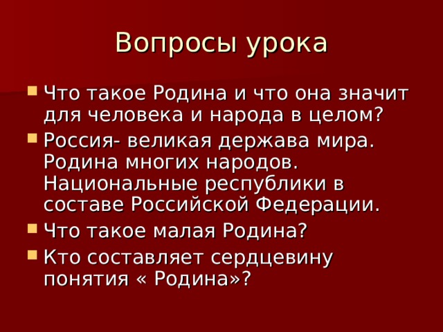 Вопросы урока Что такое Родина и что она значит для человека и народа в целом? Россия- великая держава мира. Родина многих народов. Национальные республики в составе Российской Федерации. Что такое малая Родина? Кто составляет сердцевину понятия « Родина»? 