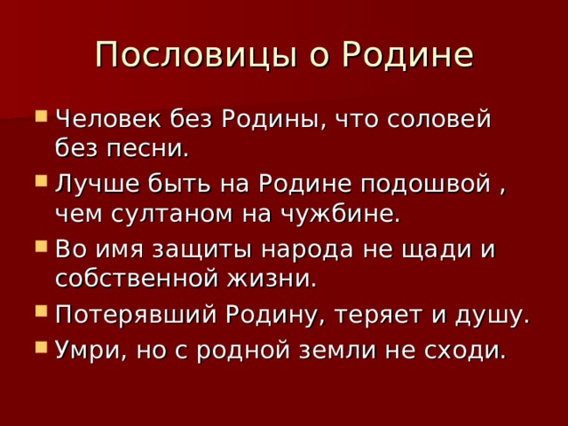 Пословицы о Родине Человек без Родины, что соловей без песни. Лучше быть на Родине подошвой , чем султаном на чужбине. Во имя защиты народа не щади и собственной жизни. Потерявший Родину, теряет и душу. Умри, но с родной земли не сходи. 
