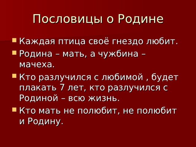 Пословицы о Родине Каждая птица своё гнездо любит. Родина – мать, а чужбина – мачеха. Кто разлучился с любимой , будет плакать 7 лет, кто разлучился с Родиной – всю жизнь. Кто мать не полюбит, не полюбит и Родину. 